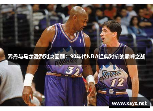 乔丹与马龙激烈对决回顾：90年代NBA经典对抗的巅峰之战